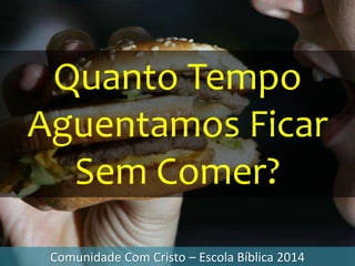 Quanto Tempo
Aguentamos Ficar
Sem Comer?
Comunidade Com Cristo – Escola Bíblica 2014
 
