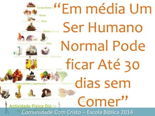 “Em média Um
Ser Humano
Normal Pode
ficar Até 30
dias sem
Comer”Comunidade Com Cristo – Escola Bíblica 2014
 