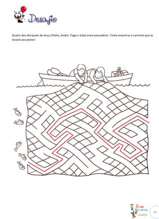 Quatro dos discípulos de Jesus (Pedro, André, Tiago e João) eram pescadores. Tente encontrar o caminho que os
levarás aos peixes!




                                                                                                                19
 