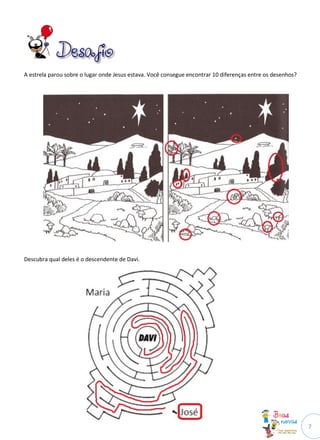 A estrela parou sobre o lugar onde Jesus estava. Você consegue encontrar 10 diferenças entre os desenhos?




Descubra qual deles é o descendente de Davi.




                                                                                                            7
 