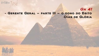 Gn 41
- Gerente Geral – parte III – o dono do Egito
-Dias de Glória
 