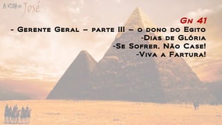 Gn 41
- Gerente Geral – parte III – o dono do Egito
-Dias de Glória
-Se Sofrer, Não Case!
-Viva a Fartura!
 