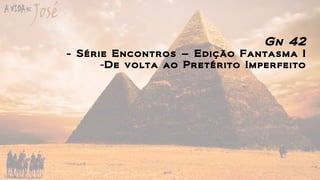 Gn 42
- Série Encontros – Edição Fantasma I
-De volta ao Pretérito Imperfeito
 