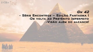 Gn 42
- Série Encontros – Edição Fantasma I
-De volta ao Pretérito Imperfeito
-Visão além do alcance!
 