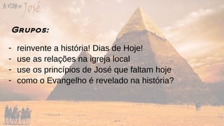 Grupos:
- reinvente a história! Dias de Hoje!
- use as relações na igreja local
- use os princípios de José que faltam hoje
- como o Evangelho é revelado na história?
 