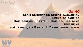Gn 40
- Série Encontros: Edição Carandiru
- Servo de padeiro
- Dois sonhos - Parte II: Dois Sonhos, duas
sentenças
- A Injustiça - Parte III: Esqueceram de mim
 
