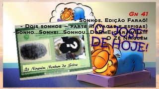 Gn 41
- Sonhos, Edição Faraó!
- Dois sonhos – parte III (vacas e espigas)
-Sonho...Sonhei...Sonhou...DoRmE cArAmBa!!!
-O Zé Ninguém
 