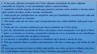 Gn 41
- A caminho do Rei
-Eu sei!
-Um capítulo chamado DEUS
- Mata e mostra!
- Ele é o cara!
1 Se há, pois, alguma exortação em Cristo, alguma consolação de amor, alguma
comunhão do Espírito, se há entranhados afetos e misericórdias,
2 completai a minha alegria, de modo que penseis a mesma coisa, tenhais o mesmo amor,
sejais unidos de alma, tendo o mesmo sentimento.
3 Nada façais por partidarismo ou vanglória, mas por humildade, considerando cada um
os outros superiores a si mesmo.
4 Não tenha cada um em vista o que é propriamente seu, senão também cada qual o que é
dos outros.
5 Tende em vós o mesmo sentimento que houve também em Cristo Jesus,
6 pois ele, subsistindo em forma de Deus, não julgou como usurpação o ser igual a Deus;
7 antes, a si mesmo se esvaziou, assumindo a forma de servo, tornando-se em semelhança
de homens; e, reconhecido em figura humana,
8 a si mesmo se humilhou, tornando-se obediente até à morte e morte de cruz.
9 Pelo que também Deus o exaltou sobremaneira e lhe deu o nome que está acima de todo
nome,
10 para que ao nome de Jesus se dobre todo joelho, nos céus, na terra e debaixo da terra,
11 e toda língua confesse que Jesus Cristo é Senhor, para glória de Deus Pai.
 