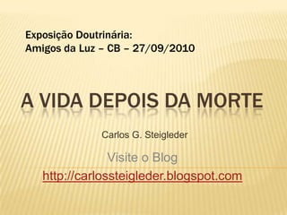 ExposiçãoDoutrinária: Amigosda Luz – CB – 27/09/2010 A VIDA DEPOIS DA MORTE Carlos G. Steigleder Visite o Blog http://carlossteigleder.blogspot.com 