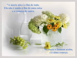 "A morte não é o fim de tudo.  Ela não é senão o fim de uma coisa  e o começo de outra. Na morte o homem acaba,  e a alma começa. 