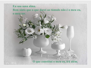 Eu sou uma alma.  Bem sinto que o que darei ao túmulo não é o meu eu, o meu ser.  O que constitui o meu eu, irá além. 