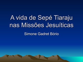 A vida de Sepé Tiaraju nas Missões Jesuíticas Simone Gadret Bório 