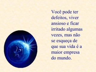 Você pode ter
defeitos, viver
ansioso e ficar
irritado algumas
vezes, mas não
se esqueça de
que sua vida é a
maior empresa
do mundo.
 