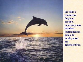 Ser feliz é
encontrar
força no
perdão,
esperança nas
batalhas,
segurança no
palco do
medo, amor
nos
desencontros.
 