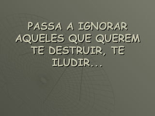 PASSA A IGNORAR AQUELES QUE QUEREM TE DESTRUIR, TE ILUDIR... 