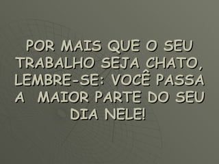 POR MAIS QUE O SEU TRABALHO SEJA CHATO, LEMBRE-SE: VOCÊ PASSA A  MAIOR PARTE DO SEU DIA NELE!   