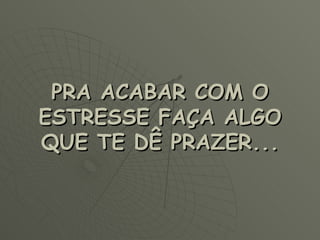 PRA ACABAR COM O ESTRESSE FAÇA ALGO QUE TE DÊ PRAZER... 