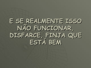 E SE REALMENTE ISSO NÃO FUNCIONAR, DISFARCE, FINJA QUE ESTÁ BEM 
