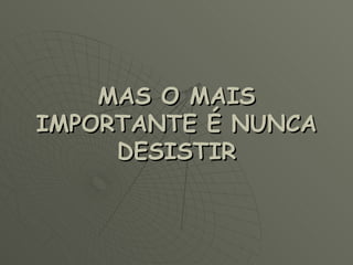 MAS O MAIS IMPORTANTE É NUNCA DESISTIR 