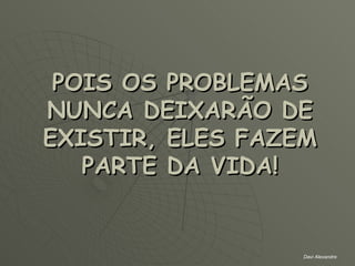 POIS OS PROBLEMAS NUNCA DEIXARÃO DE EXISTIR, ELES FAZEM PARTE DA VIDA! Davi Alexandre 