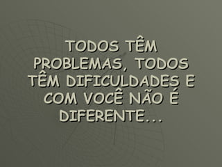 TODOS TÊM PROBLEMAS, TODOS TÊM DIFICULDADES E COM VOCÊ NÃO É DIFERENTE... 