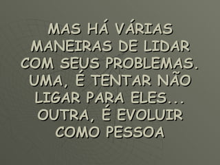 MAS HÁ VÁRIAS MANEIRAS DE LIDAR COM SEUS PROBLEMAS. UMA, É TENTAR NÃO LIGAR PARA ELES... OUTRA, É EVOLUIR COMO PESSOA 