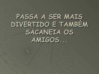 PASSA A SER MAISPASSA A SER MAIS
DIVERTIDO E TAMBÉMDIVERTIDO E TAMBÉM
SACANEIA OSSACANEIA OS
AMIGOS...AMIGOS...
 