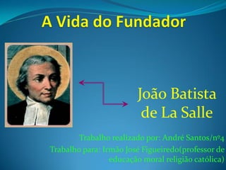João Batista
de La Salle
Trabalho realizado por: André Santos/nº4
Trabalho para: Irmão José Figueiredo(professor de
educação moral religião católica)

 