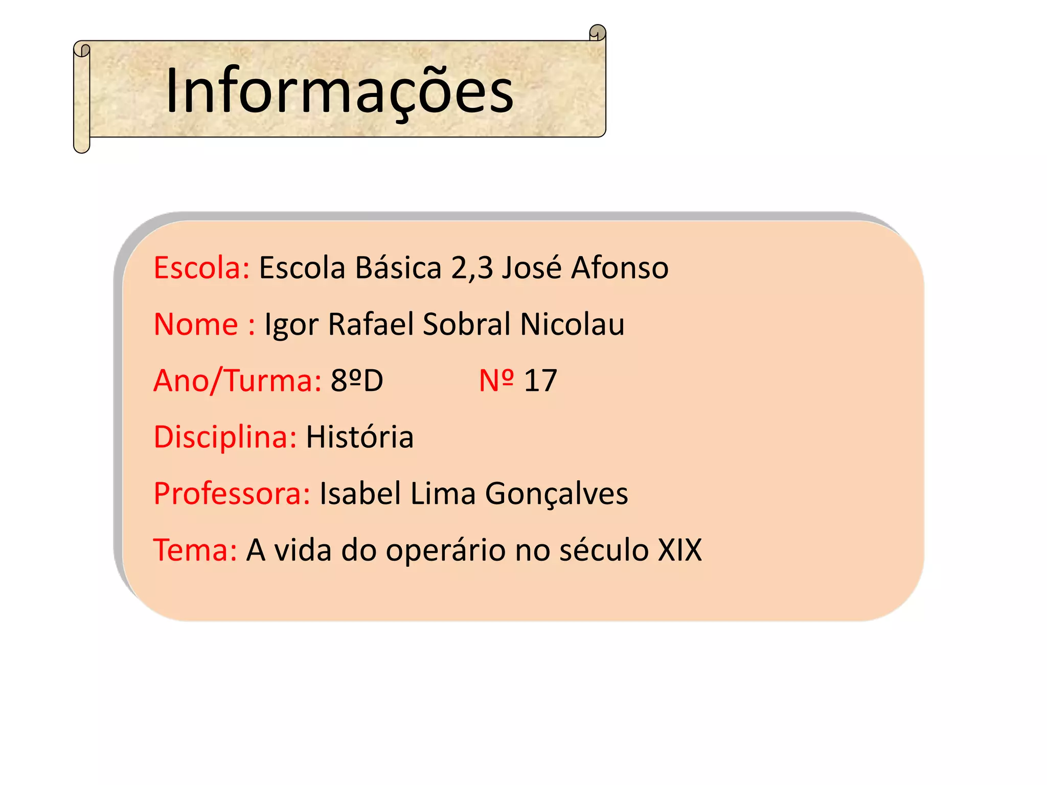 Informações
Escola: Escola Básica 2,3 José Afonso
Nome : Igor Rafael Sobral Nicolau
Ano/Turma: 8ºD Nº 17
Disciplina: História
Professora: Isabel Lima Gonçalves
Tema: A vida do operário no século XIX
 