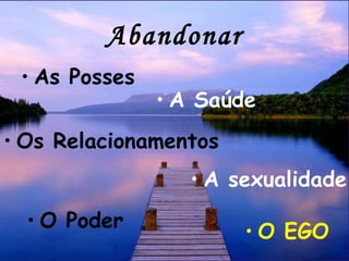 Abandonar
• As Posses
• A Saúde
• Os Relacionamentos
• A sexualidade
• O Poder
• O EGO
 