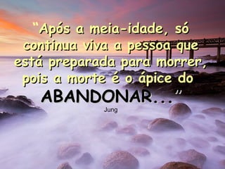 “Após a meia-idade, sóApós a meia-idade, só
continua viva a pessoa quecontinua viva a pessoa que
está preparada para morrer,está preparada para morrer,
pois a morte é o ápice dopois a morte é o ápice do
ABANDONAR...”ABANDONAR...”
Jung
 