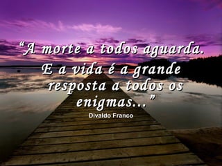 ““A morte a todos aguarda.A morte a todos aguarda.
E a vida é a grandeE a vida é a grande
resposta a todos osresposta a todos os
enigmas...”enigmas...”
Divaldo FrancoDivaldo Franco
 