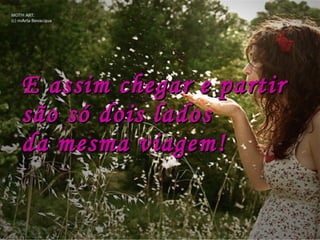 E assim chegar e partirE assim chegar e partir
são só dois ladossão só dois lados
da mesma viagem!da mesma viagem!
 