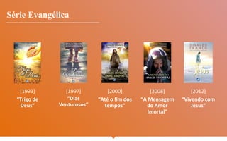 Série Evangélica
[1993]
“Trigo de
Deus”
[1997]
“Dias
Venturosos”
[2000]
“Até o fim dos
tempos”
[2012]
“Vivendo com
Jesus”
[2008]
“A Mensagem
do Amor
Imortal”
 