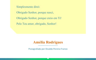 Simplesmente direi:
Obrigado Senhor, porque nasci,
Obrigado Senhor, porque creio em Ti!
Pelo Teu amor, obrigado, Senhor!
Amélia Rodrigues
Psicografado por Divaldo Pereira Franco
 