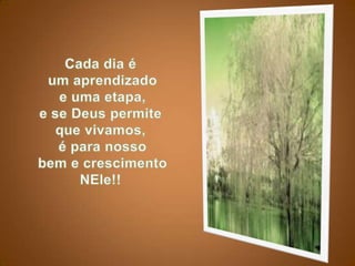 Cada dia éum aprendizadoe uma etapa, e se Deus permite que vivamos,é para nossobem e crescimento NEle!!