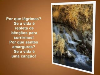 Por que lágrimas?Se a vida érepleta debênçãos para sorrirmos!Por que sentes amarguras?Se a vida é uma canção!
