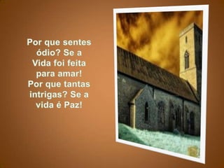 Por que sentes ódio? Se a Vida foi feita para amar!Por que tantas intrigas? Se a vida é Paz!