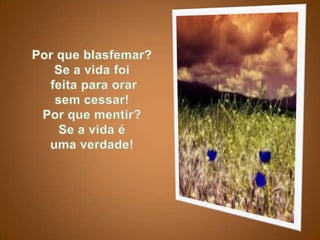 Por que blasfemar? Se a vida foifeita para orar sem cessar!Por que mentir? Se a vida é uma verdade!