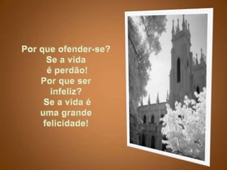 Por que ofender-se? Se a vida é perdão!Por que ser infeliz?Se a vida é uma grande felicidade!