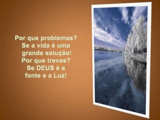 Por que problemas? Se a vida é umagrande solução!Por que trevas? Se DEUS é a fonte e a Luz!