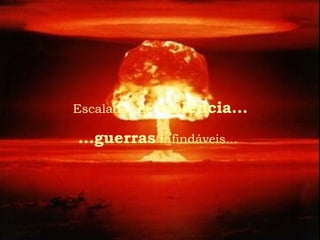 Escaladas de violência...
...guerras infindáveis...
 