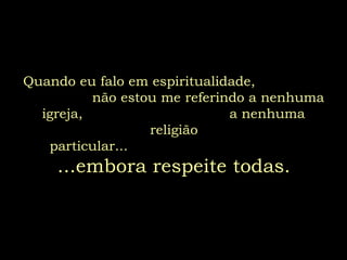 Quando eu falo em espiritualidade,
não estou me referindo a nenhuma
igreja, a nenhuma
religião
particular...
...embora respeite todas.
 