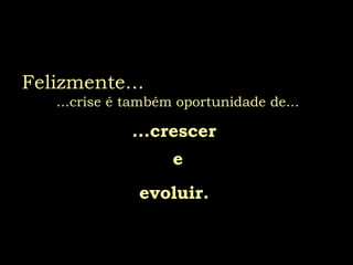 Felizmente...
...crise é também oportunidade de...
...crescer
evoluir.
e
 
