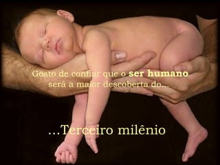 Gosto de confiar que o ser humano
será a maior descoberta do...
...Terceiro milênio
 