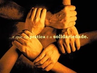 ...e que na prática é a solidariedade.
 