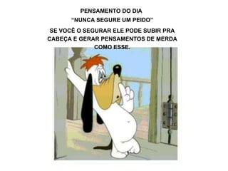 “NUNCA SEGURE UM PEIDO”
SE VOCÊ O SEGURAR ELE PODE SUBIR PRA
CABEÇA E GERAR PENSAMENTOS DE MERDA
COMO ESSE.
PENSAMENTO DO DIA
 