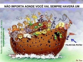 NÃO IMPORTA AONDE VOCÊ VAI, SEMPRE HAVERÁ UM
FILHO DA PUTA!
 