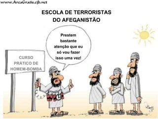 CURSO
PRÁTICO DE
HOMEM-BOMBA
Prestem
bastante
atenção que eu
só vou fazer
isso uma vez!
ESCOLA DE TERRORISTAS
DO AFEGANISTÃO
 