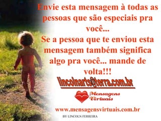 BY LINCOLN FERREIRA  Envie esta mensagem à todas as pessoas que são especiais pra você... Se a pessoa que te enviou esta mensagem também significa algo pra você... mande de volta!!! www.mensagensvirtuais.com.br 